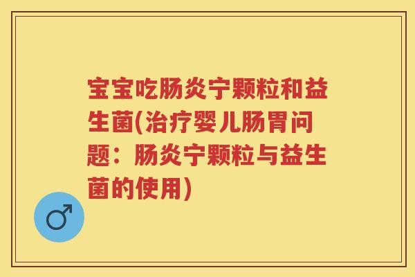 宝宝吃宁颗粒和益生菌(婴儿肠胃问题:宁颗粒与益生菌的使用) 宝宝吃宁颗粒和益生菌(婴儿肠胃问题:宁颗粒与益生菌的使用)