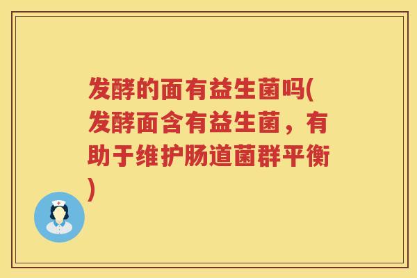 发酵的面有益生菌吗(发酵面含有益生菌,有助于维护肠道菌群平衡) 发酵的面有益生菌吗(发酵面含有益生菌,有助于维护肠道菌群平衡)