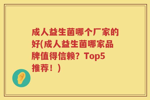 成人益生菌哪个厂家的好(成人益生菌哪家品牌值得信赖？Top5推荐！)