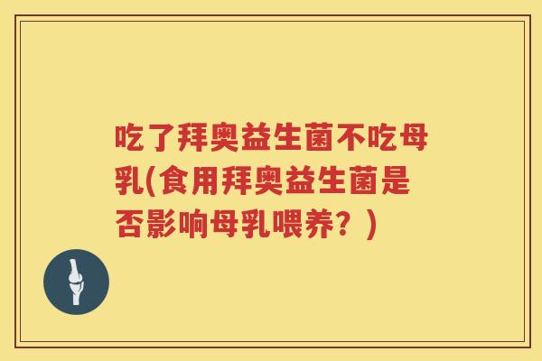 吃了拜奥益生菌不吃母乳(食用拜奥益生菌是否影响母乳喂养?) 吃了拜奥益生菌不吃母乳(食用拜奥益生菌是否影响母乳喂养?)