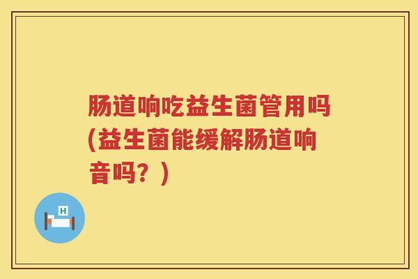肠道响吃益生菌管用吗(益生菌能缓解肠道响音吗?) 肠道响吃益生菌管用吗(益生菌能缓解肠道响音吗?)