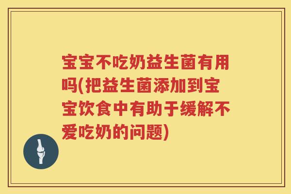 宝宝不吃奶益生菌有用吗(把益生菌添加到宝宝饮食中有助于缓解不爱吃奶的问题) 宝宝不吃奶益生菌有用吗(把益生菌添加到宝宝饮食中有助于缓解不爱吃奶的问题)