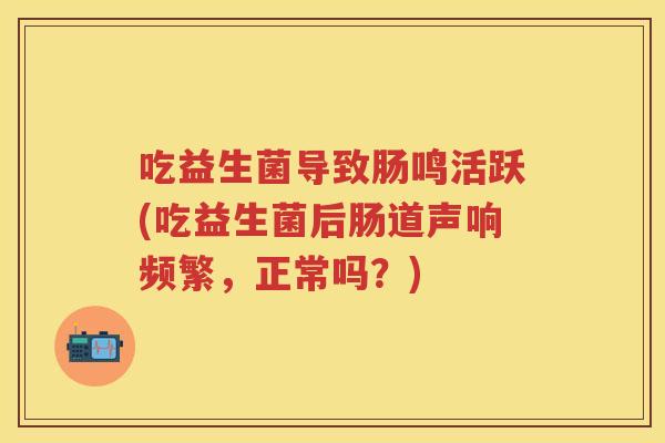 吃益生菌导致肠鸣活跃(吃益生菌后肠道声响频繁,正常吗?) 吃益生菌导致肠鸣活跃(吃益生菌后肠道声响频繁,正常吗?)