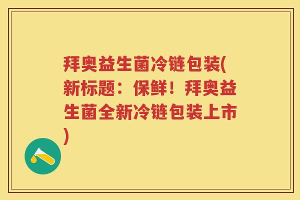 拜奥益生菌冷链包装(新标题:保鲜!拜奥益生菌全新冷链包装上市) 拜奥益生菌冷链包装(新标题:保鲜!拜奥益生菌全新冷链包装上市)