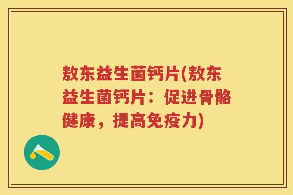 敖东益生菌钙片(敖东益生菌钙片:促进骨骼健康,提高力) 敖东益生菌钙片(敖东益生菌钙片:促进骨骼健康,提高力)