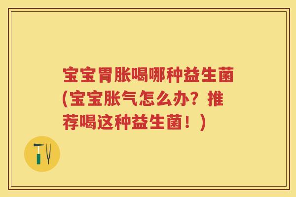 宝宝胃胀喝哪种益生菌(宝宝怎么办?推荐喝这种益生菌!) 宝宝胃胀喝哪种益生菌(宝宝怎么办?推荐喝这种益生菌!)