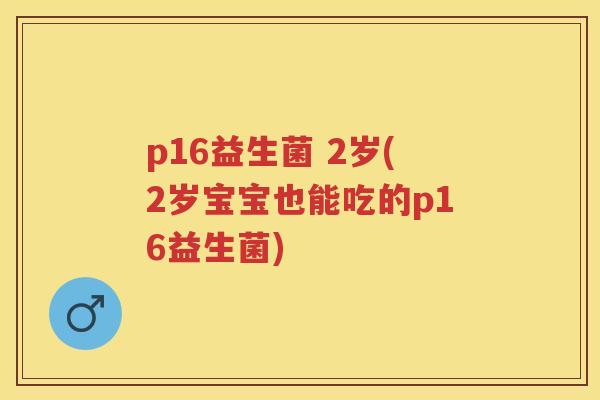 p16益生菌 2岁(2岁宝宝也能吃的p16益生菌) p16益生菌 2岁(2岁宝宝也能吃的p16益生菌)