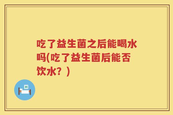 吃了益生菌之后能喝水吗(吃了益生菌后能否饮水?) 吃了益生菌之后能喝水吗(吃了益生菌后能否饮水?)