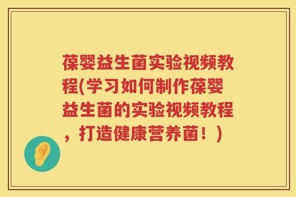 葆婴益生菌实验视频教程(学习如何制作葆婴益生菌的实验视频教程，打造健康营养菌！)