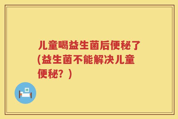 儿童喝益生菌后了(益生菌不能解决儿童?) 儿童喝益生菌后了(益生菌不能解决儿童?)