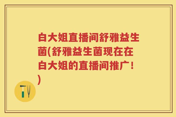 白大姐直播间舒雅益生菌(舒雅益生菌现在在白大姐的直播间推广!) 白大姐直播间舒雅益生菌(舒雅益生菌现在在白大姐的直播间推广!)
