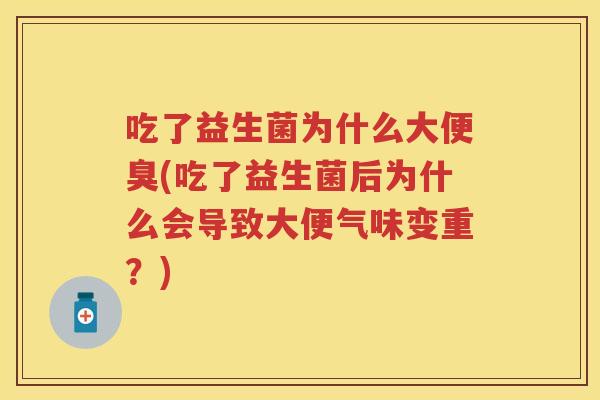 吃了益生菌为什么大便臭(吃了益生菌后为什么会导致大便气味变重？)