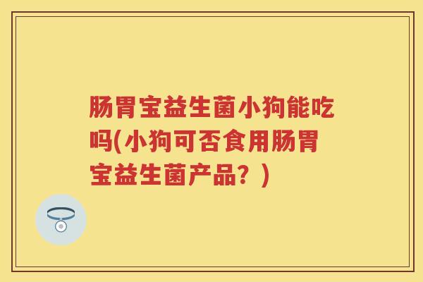 肠胃宝益生菌小狗能吃吗(小狗可否食用肠胃宝益生菌产品?) 肠胃宝益生菌小狗能吃吗(小狗可否食用肠胃宝益生菌产品?)