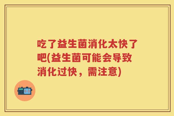 吃了益生菌消化太快了吧(益生菌可能会导致消化过快，需注意)