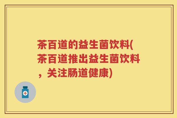茶百道的益生菌饮料(茶百道推出益生菌饮料，关注肠道健康)
