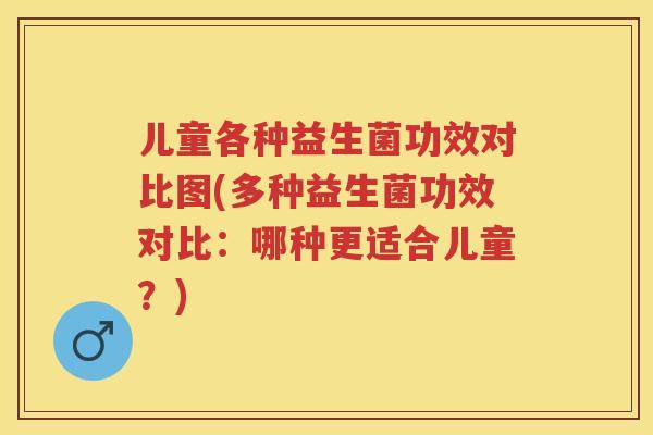 儿童各种益生菌功效对比图(多种益生菌功效对比:哪种更适合儿童?) 儿童各种益生菌功效对比图(多种益生菌功效对比:哪种更适合儿童?)