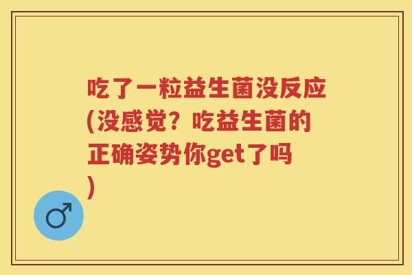 吃了一粒益生菌没反应(没感觉?吃益生菌的正确姿势你get了吗) 吃了一粒益生菌没反应(没感觉?吃益生菌的正确姿势你get了吗)