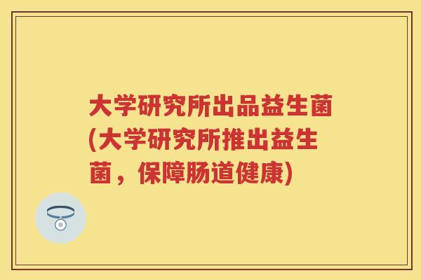 大学研究所出品益生菌(大学研究所推出益生菌,保障肠道健康) 大学研究所出品益生菌(大学研究所推出益生菌,保障肠道健康)
