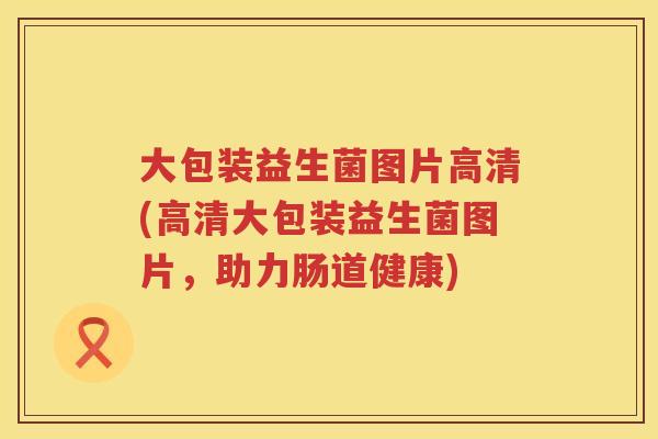 大包装益生菌图片高清(高清大包装益生菌图片,助力肠道健康) 大包装益生菌图片高清(高清大包装益生菌图片,助力肠道健康)