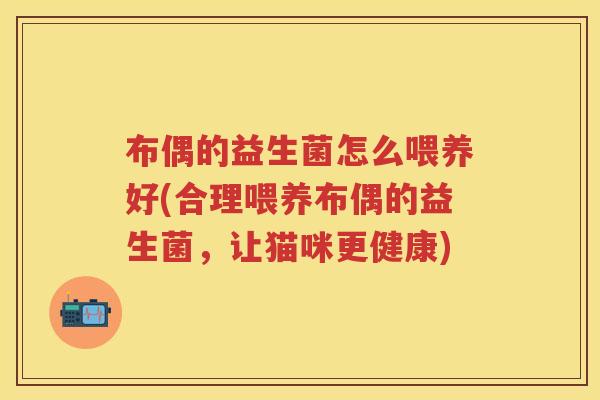 布偶的益生菌怎么喂养好(合理喂养布偶的益生菌，让猫咪更健康)