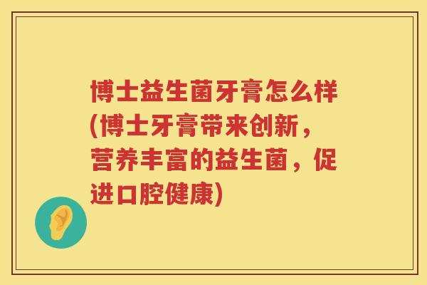 博士益生菌牙膏怎么样(博士牙膏带来创新,营养丰富的益生菌,促进口腔健康) 博士益生菌牙膏怎么样(博士牙膏带来创新,营养丰富的益生菌,促进口腔健康)