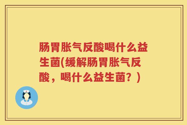 肠胃反酸喝什么益生菌(缓解肠胃反酸,喝什么益生菌?) 肠胃反酸喝什么益生菌(缓解肠胃反酸,喝什么益生菌?)
