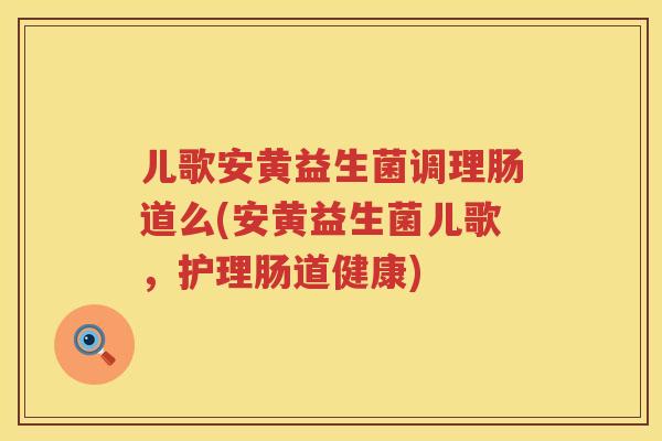 儿歌安黄益生菌调理肠道么(安黄益生菌儿歌，护理肠道健康)