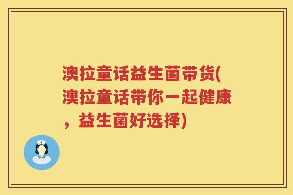 澳拉童话益生菌带货(澳拉童话带你一起健康,益生菌好选择) 澳拉童话益生菌带货(澳拉童话带你一起健康,益生菌好选择)