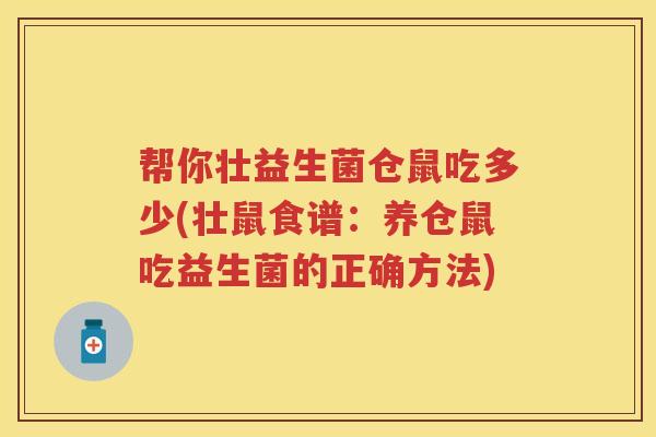 帮你壮益生菌仓鼠吃多少(壮鼠食谱:养仓鼠吃益生菌的正确方法) 帮你壮益生菌仓鼠吃多少(壮鼠食谱:养仓鼠吃益生菌的正确方法)