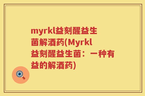 myrkl益刻醒益生菌解酒药(Myrkl益刻醒益生菌:一种有益的解酒药) myrkl益刻醒益生菌解酒药(Myrkl益刻醒益生菌:一种有益的解酒药)