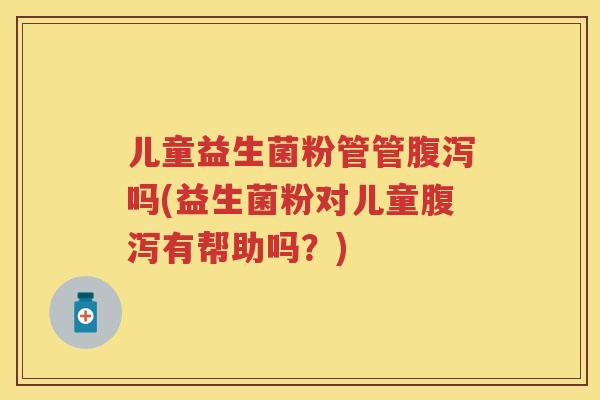 儿童益生菌粉管管吗(益生菌粉对儿童有帮助吗？)