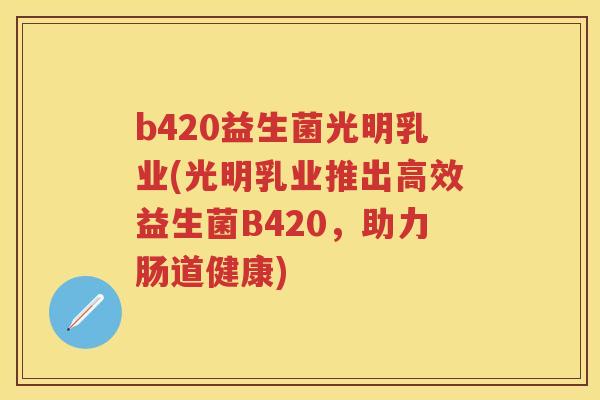 b420益生菌光明乳业(光明乳业推出高效益生菌B420,助力肠道健康) b420益生菌光明乳业(光明乳业推出高效益生菌B420,助力肠道健康)