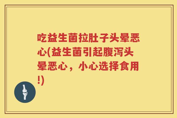 吃益生菌拉肚子头晕恶心(益生菌引起头晕恶心,小心选择食用!) 吃益生菌拉肚子头晕恶心(益生菌引起头晕恶心,小心选择食用!)