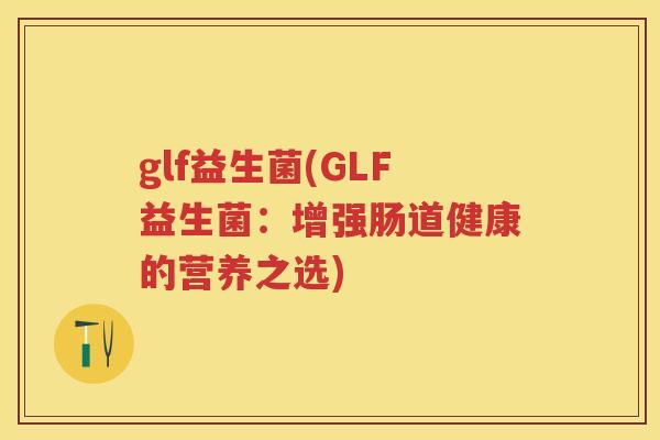 glf益生菌(GLF益生菌:增强肠道健康的营养之选) glf益生菌(GLF益生菌:增强肠道健康的营养之选)
