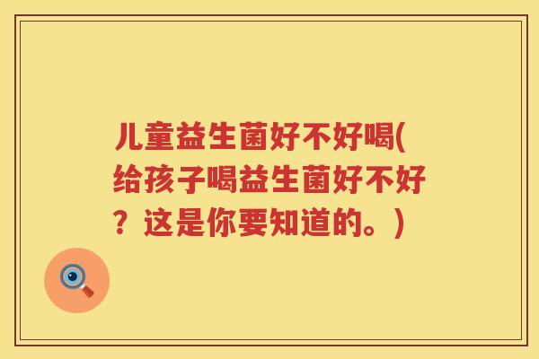 儿童益生菌好不好喝(给孩子喝益生菌好不好?这是你要知道的。) 儿童益生菌好不好喝(给孩子喝益生菌好不好?这是你要知道的。)