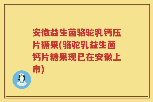 安徽益生菌骆驼乳钙压片糖果(骆驼乳益生菌钙片糖果现已在安徽上市)