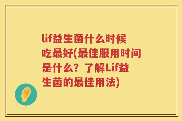 lif益生菌什么时候吃好(佳服用时间是什么?了解Lif益生菌的佳用法) lif益生菌什么时候吃好(佳服用时间是什么?了解Lif益生菌的佳用法)
