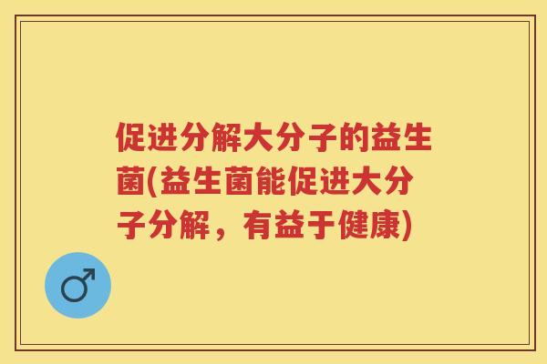 促进分解大分子的益生菌(益生菌能促进大分子分解,有益于健康) 促进分解大分子的益生菌(益生菌能促进大分子分解,有益于健康)