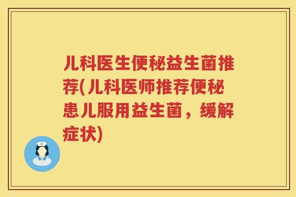 儿科医生益生菌推荐(儿科医师推荐患儿服用益生菌,缓解症状) 儿科医生益生菌推荐(儿科医师推荐患儿服用益生菌,缓解症状)