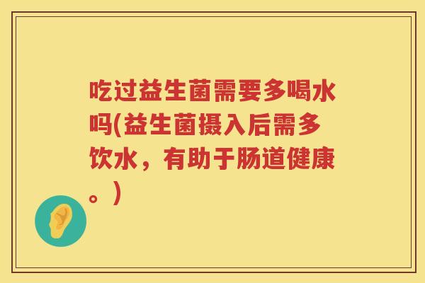 吃过益生菌需要多喝水吗(益生菌摄入后需多饮水，有助于肠道健康。)