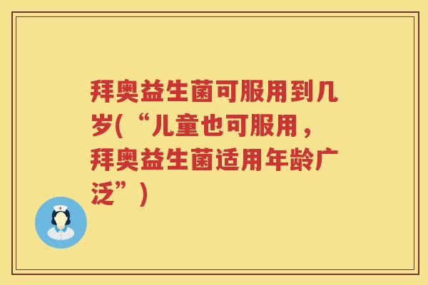 拜奥益生菌可服用到几岁(“儿童也可服用,拜奥益生菌适用年龄广泛”) 拜奥益生菌可服用到几岁(“儿童也可服用,拜奥益生菌适用年龄广泛”)