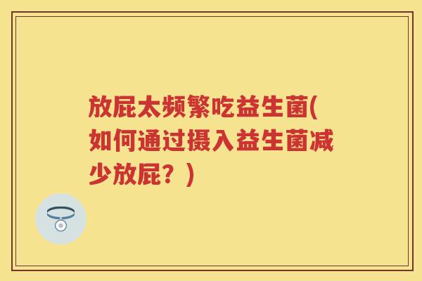 放屁太频繁吃益生菌(如何通过摄入益生菌减少放屁？)