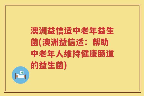 澳洲益信适中老年益生菌(澳洲益信适:帮助中老年人维持健康肠道的益生菌) 澳洲益信适中老年益生菌(澳洲益信适:帮助中老年人维持健康肠道的益生菌)