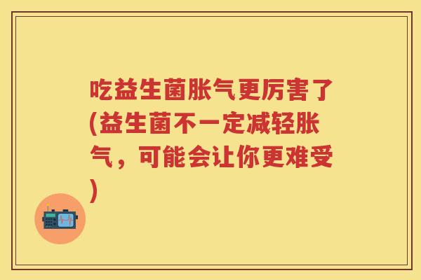 吃益生菌更厉害了(益生菌不一定减轻,可能会让你更难受) 吃益生菌更厉害了(益生菌不一定减轻,可能会让你更难受)