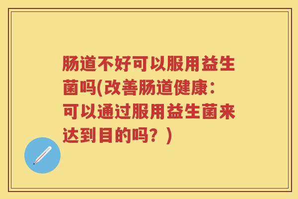 肠道不好可以服用益生菌吗(改善肠道健康：可以通过服用益生菌来达到目的吗？)