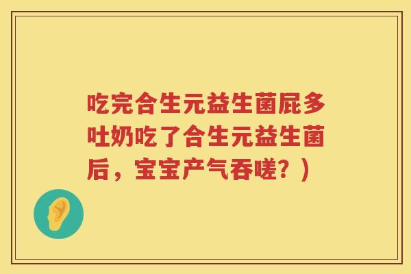 吃完合生元益生菌屁多吐奶吃了合生元益生菌后,宝宝产气吞嗟?) 吃完合生元益生菌屁多吐奶吃了合生元益生菌后,宝宝产气吞嗟?)