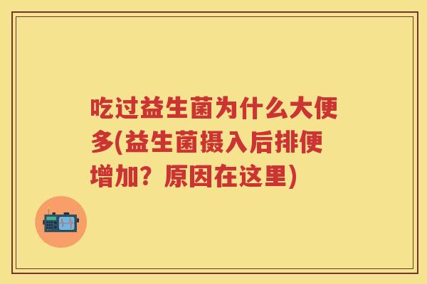 吃过益生菌为什么大便多(益生菌摄入后排便增加?原因在这里) 吃过益生菌为什么大便多(益生菌摄入后排便增加?原因在这里)