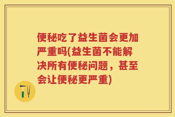 吃了益生菌会更加严重吗(益生菌不能解决所有问题,甚至会让更严重) 吃了益生菌会更加严重吗(益生菌不能解决所有问题,甚至会让更严重)