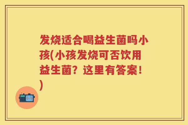 发烧适合喝益生菌吗小孩(小孩发烧可否饮用益生菌?这里有答案!) 发烧适合喝益生菌吗小孩(小孩发烧可否饮用益生菌?这里有答案!)