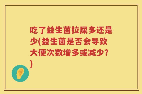 吃了益生菌拉屎多还是少(益生菌是否会导致大便次数增多或减少?) 吃了益生菌拉屎多还是少(益生菌是否会导致大便次数增多或减少?)